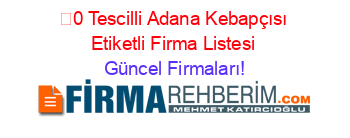 0+Tescilli+Adana+Kebapçısı+Etiketli+Firma+Listesi Güncel+Firmaları!